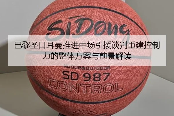 巴黎圣日耳曼推进中场引援谈判重建控制力的整体方案与前景解读