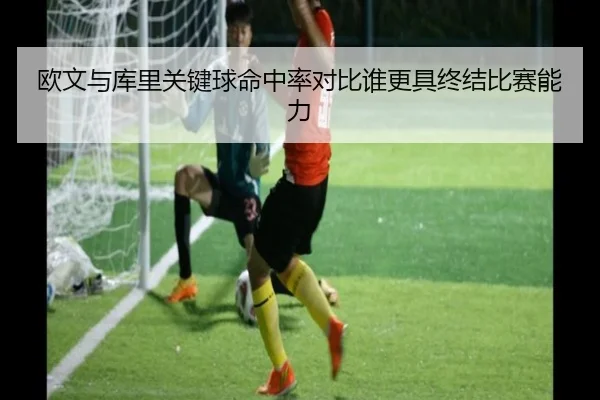 欧文与库里关键球命中率对比谁更具终结比赛能力