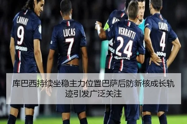 库巴西持续坐稳主力位置巴萨后防新核成长轨迹引发广泛关注