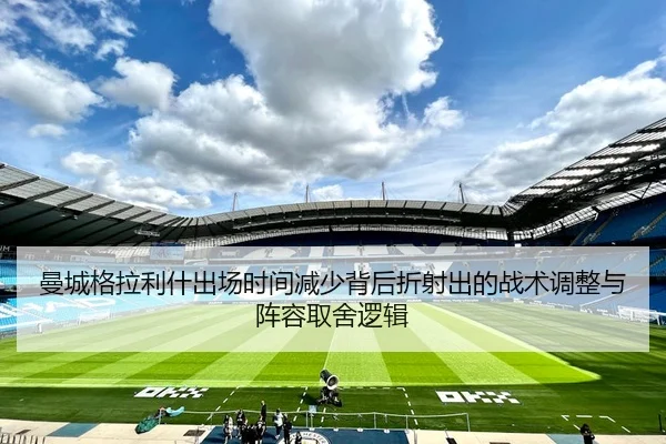 曼城格拉利什出场时间减少背后折射出的战术调整与阵容取舍逻辑