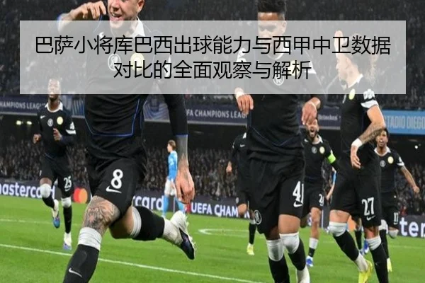 巴萨小将库巴西出球能力与西甲中卫数据对比的全面观察与解析
